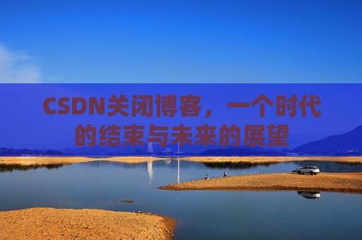 CSDN关闭博客，一个时代的结束与未来的展望